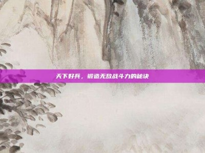 天下好兵，锻造无敌战斗力的秘诀