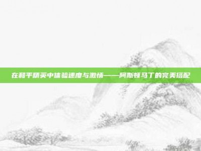 在和平精英中体验速度与激情——阿斯顿马丁的完美搭配
