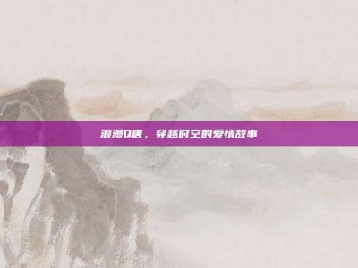 浪漫Q唐，穿越时空的爱情故事