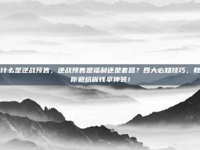 什么是逆战预售，逆战预售是福利还是套路？四大必知技巧，教你避坑省钱拿神装！