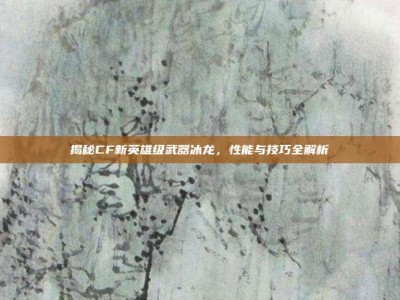 揭秘CF新英雄级武器冰龙，性能与技巧全解析