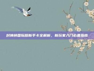 封神榜国际版新手卡全解析，新玩家入门必备指南