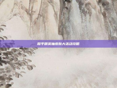 和平精英抽皮肤大活动攻略
