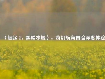 〈崛起 2，黑暗水域〉，奇幻航海冒险深度体验