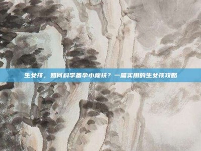 生女孩，如何科学备孕小棉袄？一篇实用的生女孩攻略