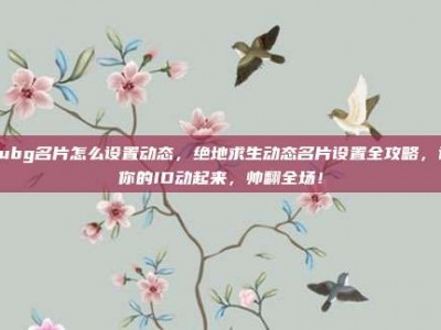 pubg名片怎么设置动态，绝地求生动态名片设置全攻略，让你的ID动起来，帅翻全场！