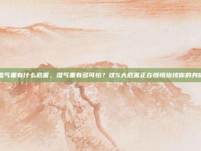 湿气重有什么危害，湿气重有多可怕？这5大危害正在悄悄拖垮你的身体