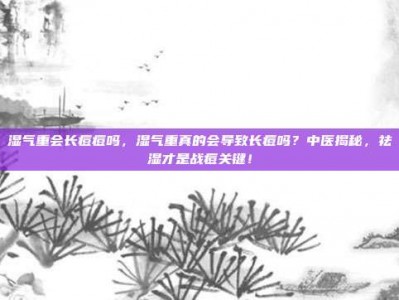 湿气重会长痘痘吗，湿气重真的会导致长痘吗？中医揭秘，祛湿才是战痘关键！