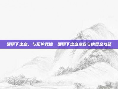 硬膜下出血，与死神竞速，硬膜下出血急救与康复全攻略
