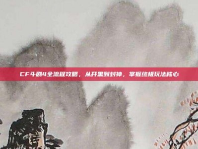 CF斗剧4全流程攻略，从开黑到封神，掌握终极玩法核心