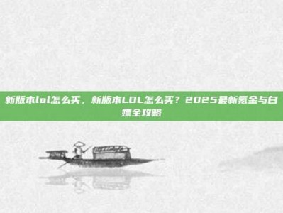 新版本lol怎么买，新版本LOL怎么买？2025最新氪金与白嫖全攻略