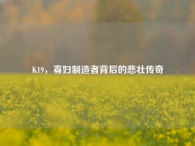 K19，寡妇制造者背后的悲壮传奇