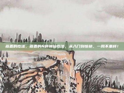 燕麦的吃法，燕麦的N种神仙吃法，从入门到惊艳，一周不重样！