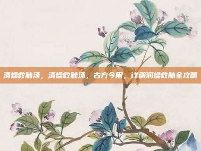 清燥救肺汤，清燥救肺汤，古方今用，详解润燥救肺全攻略