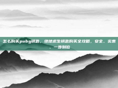 怎么购买pubg钥匙，绝地求生钥匙购买全攻略，安全、实惠、一步到位