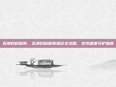 五洲妇科医院，五洲妇科医院就诊全攻略，女性健康守护指南
