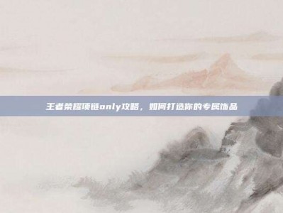 王者荣耀项链only攻略，如何打造你的专属饰品