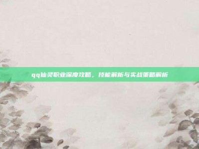 qq仙灵职业深度攻略，技能解析与实战策略解析