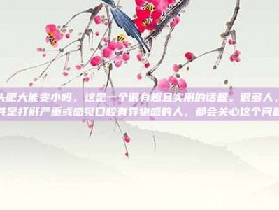 舌头肥大能变小吗，这是一个很有趣且实用的话题。很多人，尤其是打鼾严重或感觉口腔有异物感的人，都会关心这个问题
