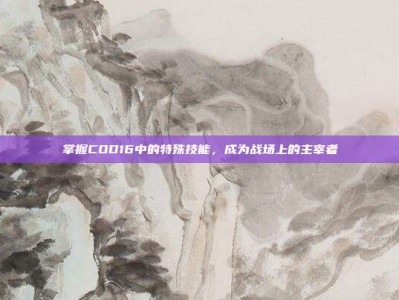 掌握COD16中的特殊技能，成为战场上的主宰者