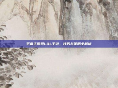 王者主播玩LOL手游，技巧与策略全解析