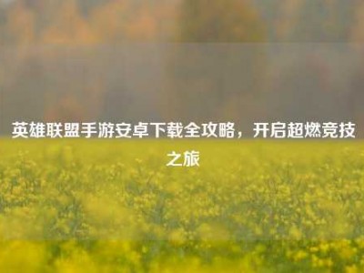 英雄联盟手游安卓下载全攻略，开启超燃竞技之旅