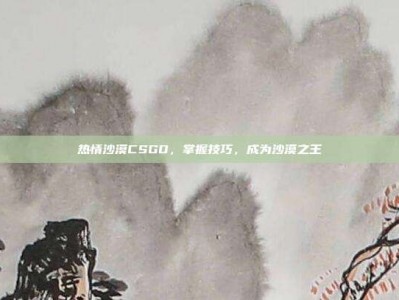 热情沙漠CSGO，掌握技巧，成为沙漠之王