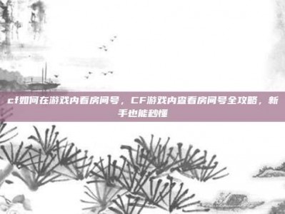cf如何在游戏内看房间号，CF游戏内查看房间号全攻略，新手也能秒懂