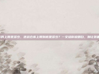 逆战仓库的上限是多少，逆战仓库上限到底是多少？一文给你说明白，别让装备爆仓了！