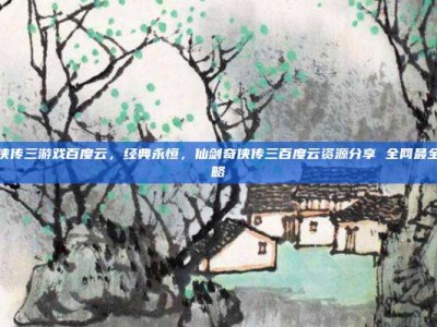 仙剑奇侠传三游戏百度云，经典永恒，仙剑奇侠传三百度云资源分享 全网最全通关攻略