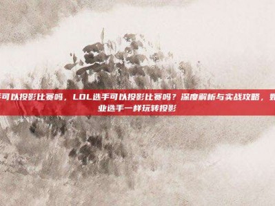 lol选手可以投影比赛吗，LOL选手可以投影比赛吗？深度解析与实战攻略，如何像职业选手一样玩转投影