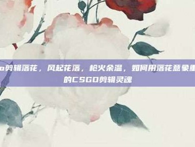 csgo剪辑落花，风起花落，枪火余温，如何用落花意象重塑你的CSGO剪辑灵魂