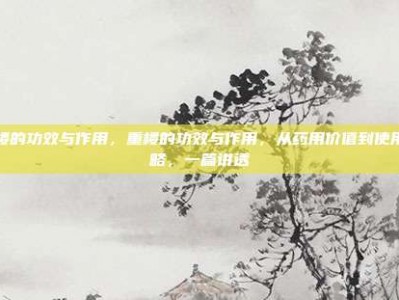 重楼的功效与作用，重楼的功效与作用，从药用价值到使用攻略，一篇讲透