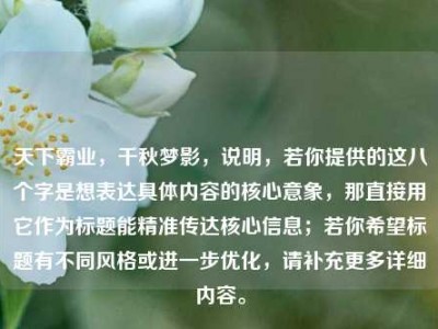 天下霸业，千秋梦影，说明，若你提供的这八个字是想表达具体内容的核心意象，那直接用它作为标题能精准传达核心信息；若你希望标题有不同风格或进一步优化，请补充更多详细内容。