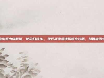 cod16金皮多少级解锁，使命召唤16，现代战争金皮解锁全攻略，别再被多少级骗了！