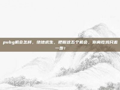 pubg机会怎样，绝地求生，把握这五个机会，你离吃鸡只差一步！