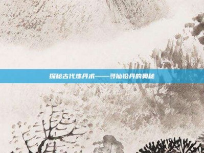 探秘古代炼丹术——寻仙铅丹的奥秘