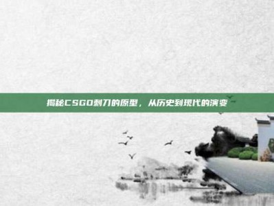 揭秘CSGO刺刀的原型，从历史到现代的演变