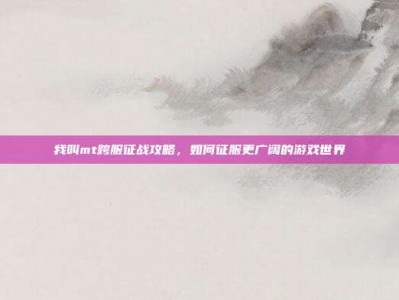 我叫mt跨服征战攻略，如何征服更广阔的游戏世界