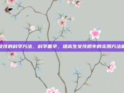 生女孩的科学方法，科学备孕，提高生女孩概率的实用方法解析