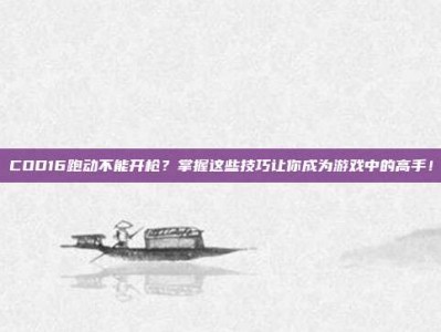 COD16跑动不能开枪？掌握这些技巧让你成为游戏中的高手！