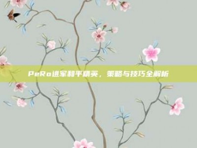 PeRo进军和平精英，策略与技巧全解析