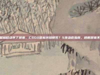 csgo鼠标移动不了屏幕，CSGO鼠标突然锁死？5步急救指南，秒解屏幕不动僵局