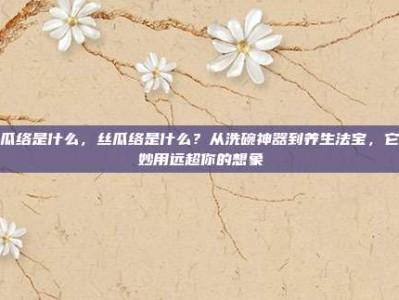 丝瓜络是什么，丝瓜络是什么？从洗碗神器到养生法宝，它的妙用远超你的想象