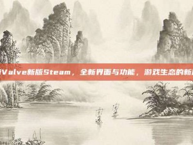 探索Valve新版Steam，全新界面与功能，游戏生态的新篇章