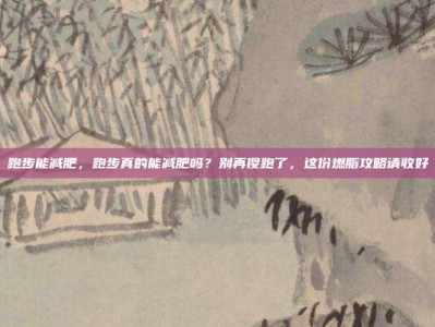 跑步能减肥，跑步真的能减肥吗？别再傻跑了，这份燃脂攻略请收好