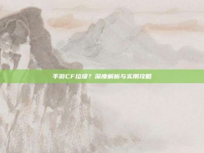 手游CF垃圾？深度解析与实用攻略