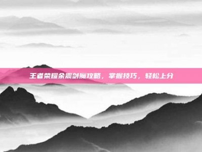 王者荣耀余震剑魔攻略，掌握技巧，轻松上分