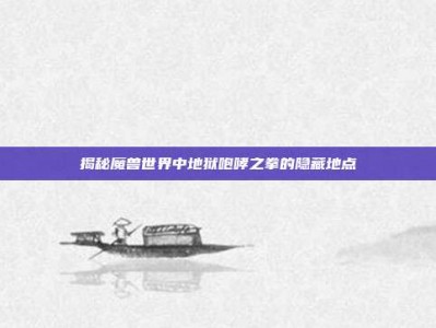 揭秘魔兽世界中地狱咆哮之拳的隐藏地点