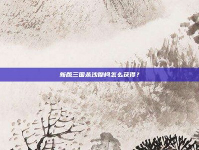 新版三国杀沙摩柯怎么获得？
